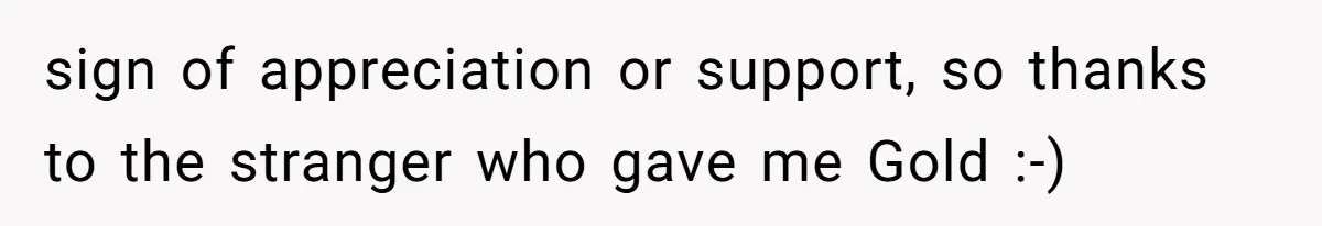 sign of appreciation or support, so thanks to the stranger who gave me Gold :-)