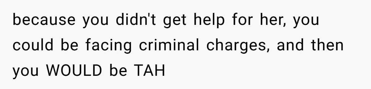 because you didn't get help for her, you could be facing criminal charges, and then you WOULD be TAH