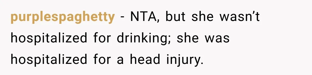 purplespaghetty − NTA, but she wasn’t hospitalized for drinking; she was hospitalized for a head injury.