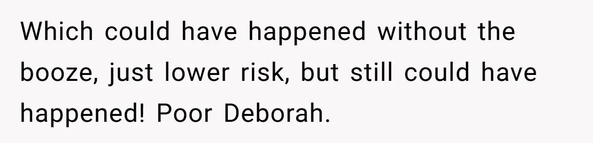 Which could have happened without the booze, just lower risk, but still could have happened! Poor Deborah.