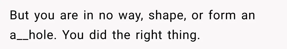 But you are in no way, shape, or form an a__hole. You did the right thing.