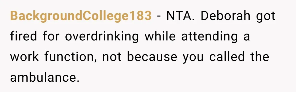 BackgroundCollege183 − NTA. Deborah got fired for overdrinking while attending a work function, not because you called the ambulance.