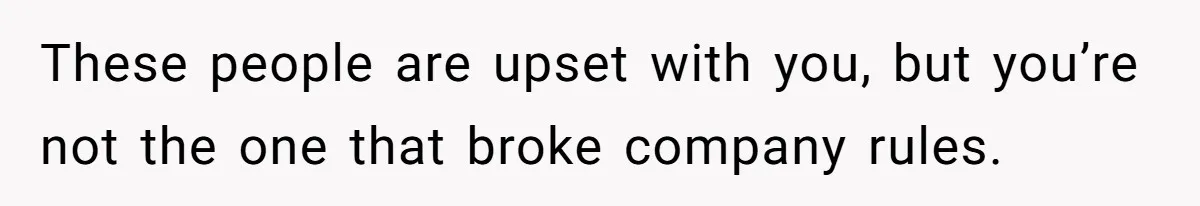 These people are upset with you, but you’re not the one that broke company rules.
