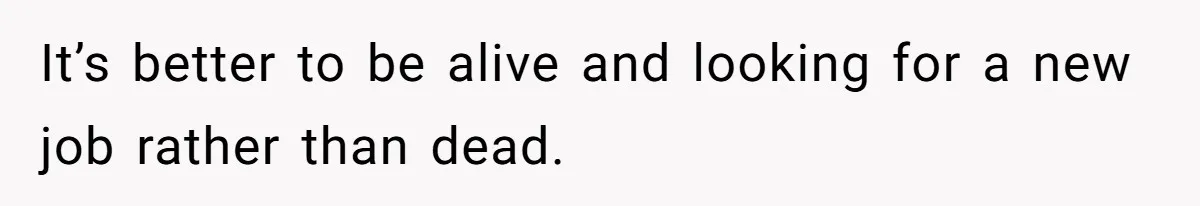 It’s better to be alive and looking for a new job rather than dead.