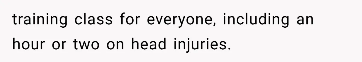 training class for everyone, including an hour or two on head injuries.