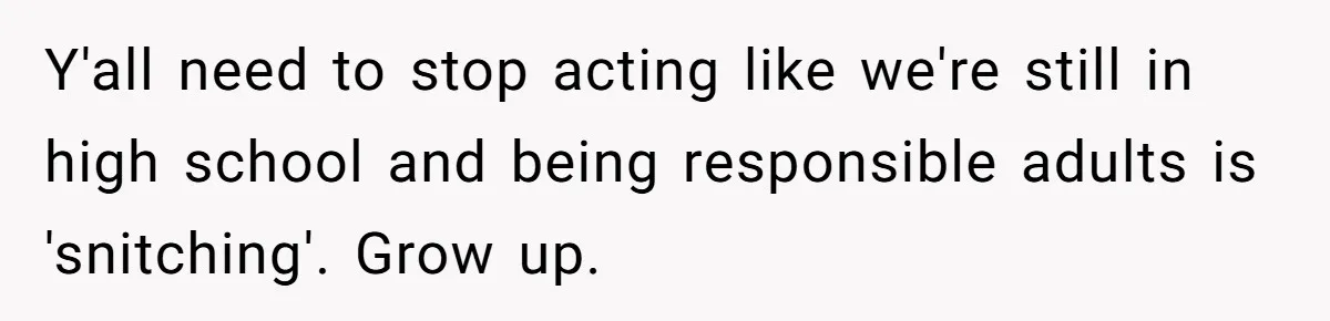 Y'all need to stop acting like we're still in high school and being responsible adults is 'snitching'. Grow up.