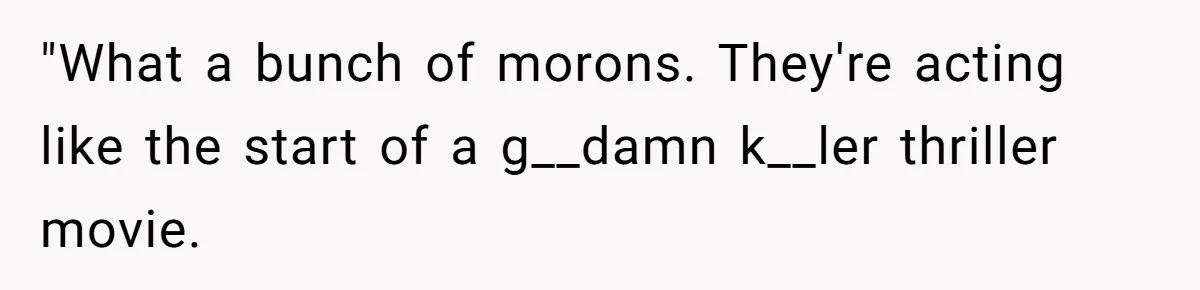 "What a bunch of morons. They're acting like the start of a g__damn k__ler thriller movie.