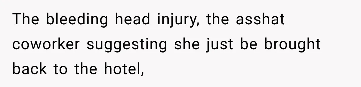 The bleeding head injury, the asshat coworker suggesting she just be brought back to the hotel,