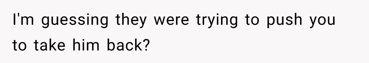 I'm guessing they were trying to push you to take him back?