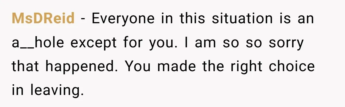 MsDReid − Everyone in this situation is an a__hole except for you. I am so so sorry that happened. You made the right choice in leaving.