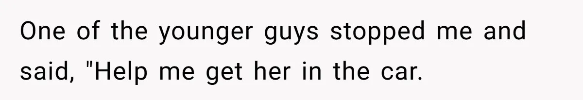 One of the younger guys stopped me and said, "Help me get her in the car.