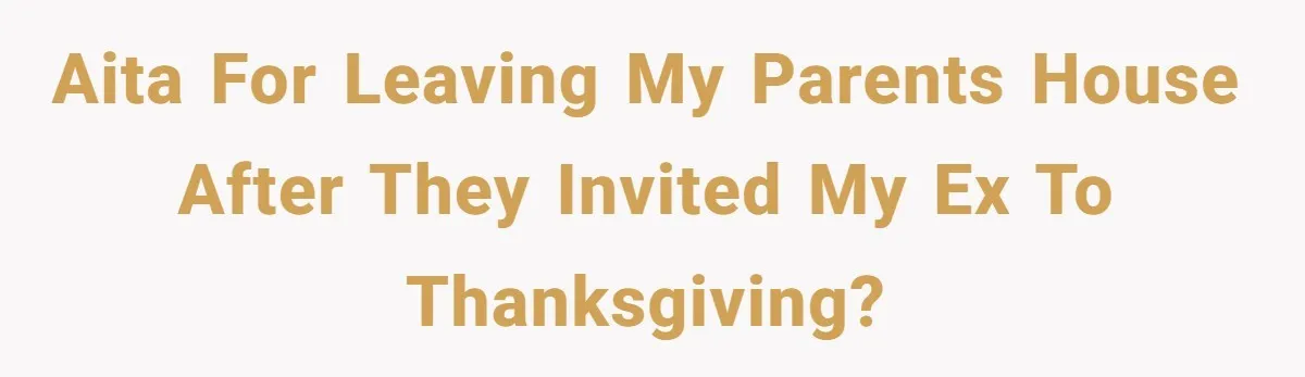 AITA for leaving my parents house after they invited my ex to Thanksgiving?