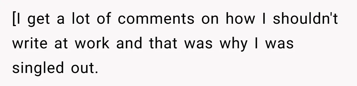 [I get a lot of comments on how I shouldn't write at work and that was why I was singled out.