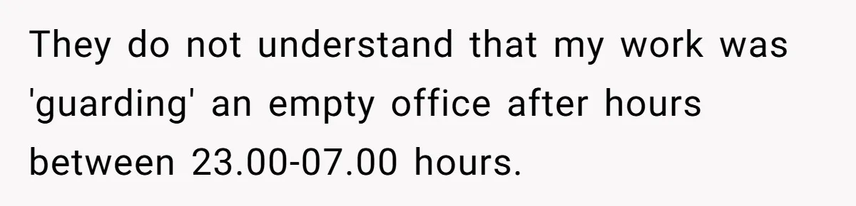 They do not understand that my work was 'guarding' an empty office after hours between 23.00-07.00 hours.