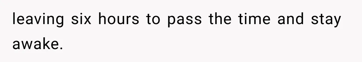 leaving six hours to pass the time and stay awake.