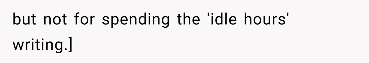 but not for spending the 'idle hours' writing.]