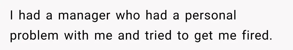 I had a manager who had a personal problem with me and tried to get me fired.