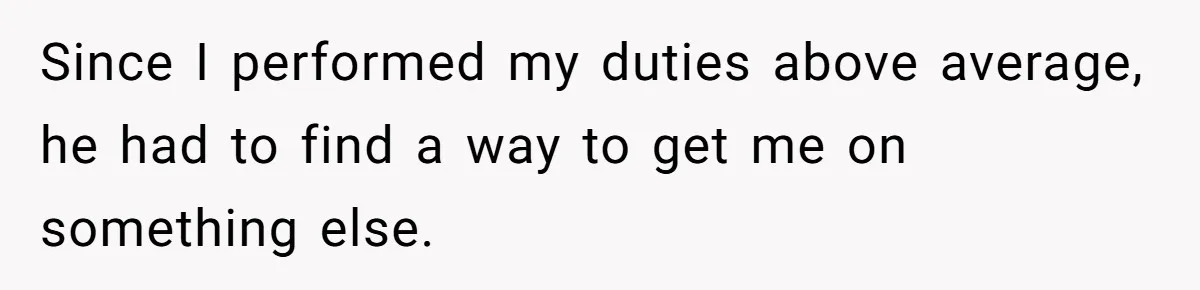 Since I performed my duties above average, he had to find a way to get me on something else.