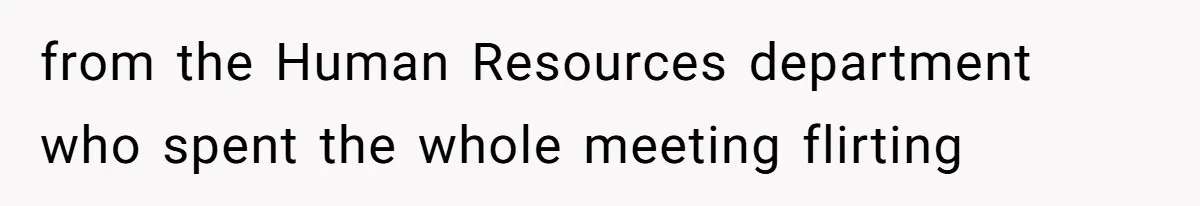 from the Human Resources department who spent the whole meeting flirting