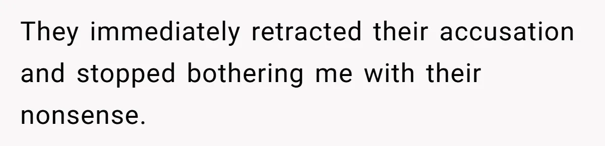 They immediately retracted their accusation and stopped bothering me with their nonsense.