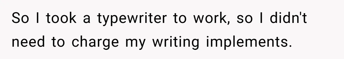 So I took a typewriter to work, so I didn't need to charge my writing implements.