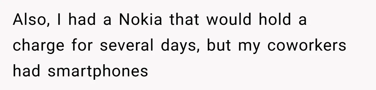 Also, I had a Nokia that would hold a charge for several days, but my coworkers had smartphones
