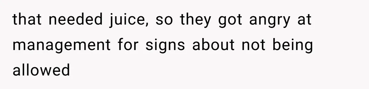 that needed juice, so they got angry at management for signs about not being allowed