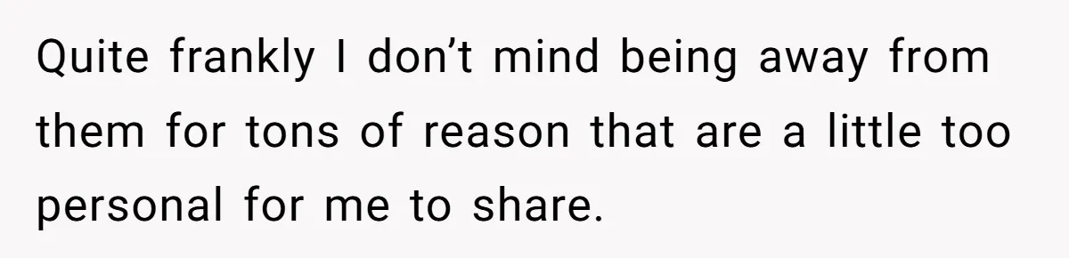 Quite frankly I don’t mind being away from them for tons of reason that are a little too personal for me to share.