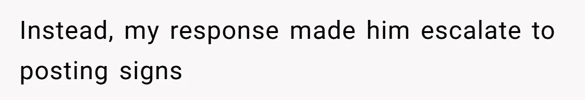 Instead, my response made him escalate to posting signs