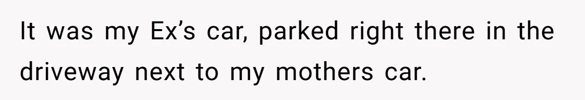 It was my Ex’s car, parked right there in the driveway next to my mothers car.