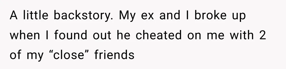 A little backstory. My ex and I broke up when I found out he cheated on me with 2 of my “close” friends