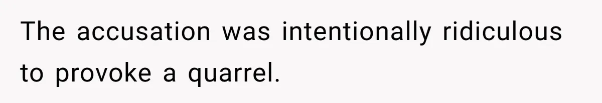 The accusation was intentionally ridiculous to provoke a quarrel.
