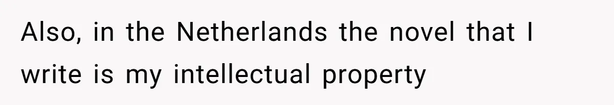 Also, in the Netherlands the novel that I write is my intellectual property