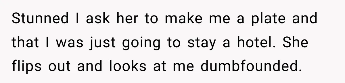 Stunned I ask her to make me a plate and that I was just going to stay a hotel. She flips out and looks at me dumbfounded.