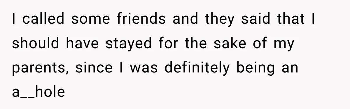 I called some friends and they said that I should have stayed for the sake of my parents, since I was definitely being an a__hole