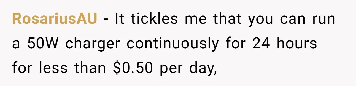 RosariusAU − It tickles me that you can run a 50W charger continuously for 24 hours for less than $0.50 per day,