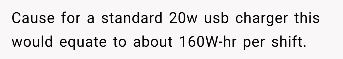Cause for a standard 20w usb charger this would equate to about 160W-hr per shift.