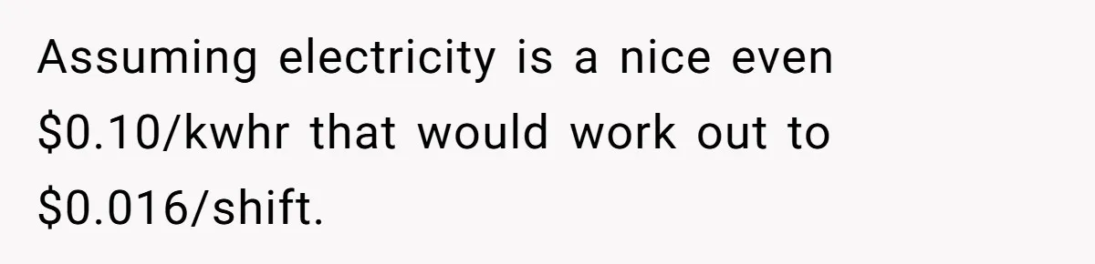 Assuming electricity is a nice even $0.10/kwhr that would work out to $0.016/shift.