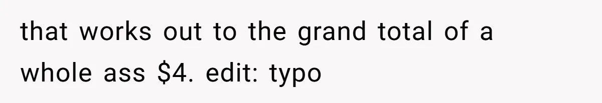 that works out to the grand total of a whole ass $4. edit: typo