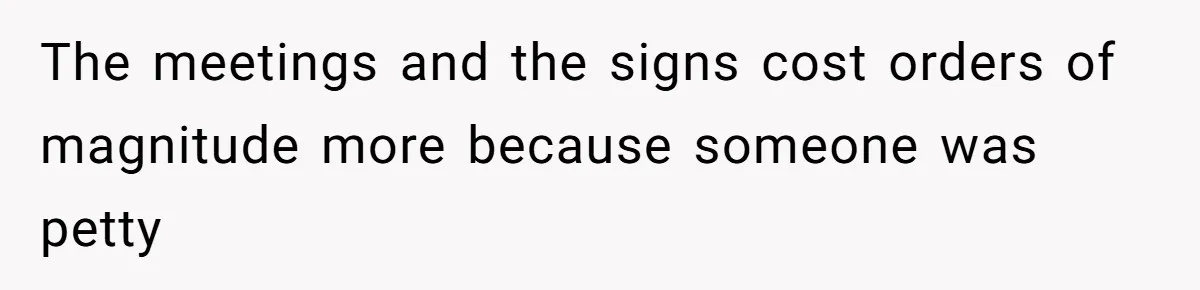 The meetings and the signs cost orders of magnitude more because someone was petty