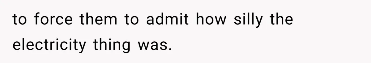 to force them to admit how silly the electricity thing was.