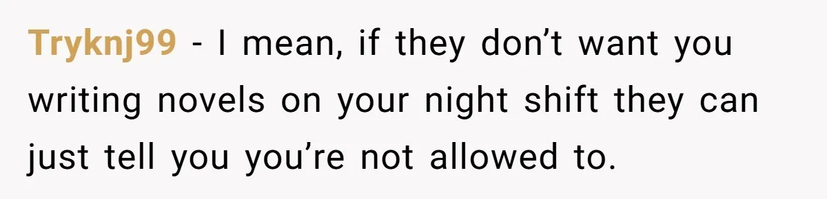 Tryknj99 − I mean, if they don’t want you writing novels on your night shift they can just tell you you’re not allowed to.