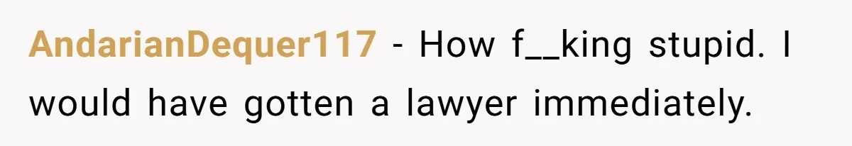 AndarianDequer117 − How f__king stupid. I would have gotten a lawyer immediately.
