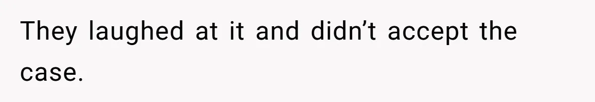 They laughed at it and didn’t accept the case.