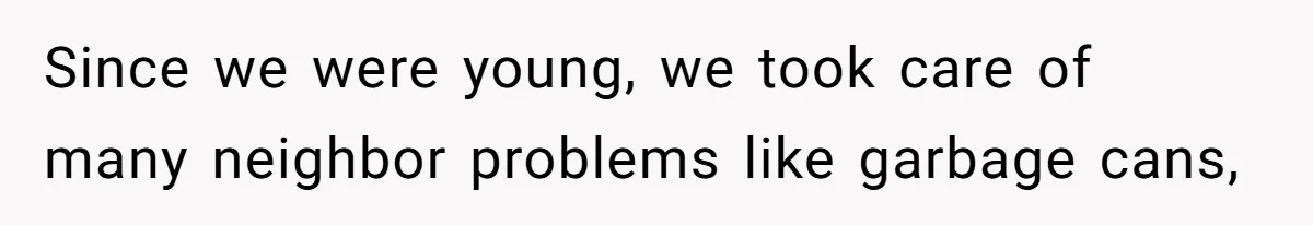 Since we were young, we took care of many neighbor problems like garbage cans,