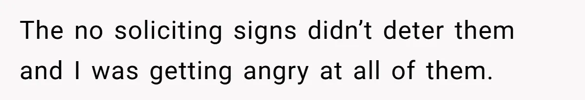 The no soliciting signs didn’t deter them and I was getting angry at all of them.