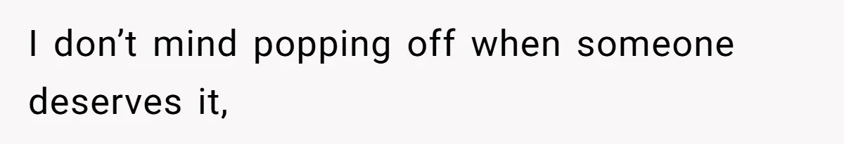 I don’t mind popping off when someone deserves it,
