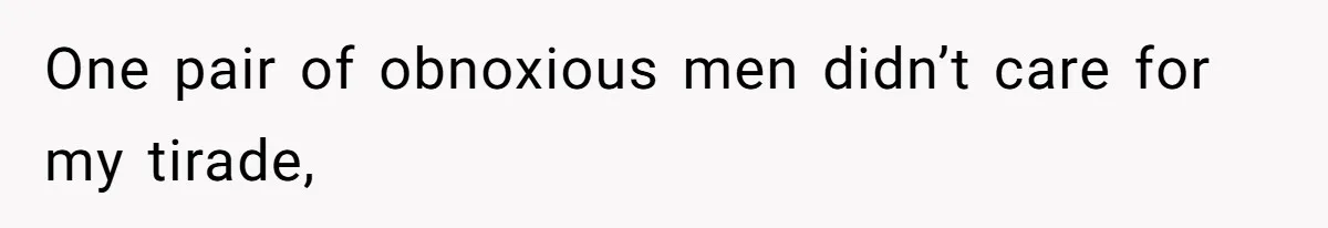 One pair of obnoxious men didn’t care for my tirade,