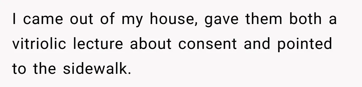 I came out of my house, gave them both a vitriolic lecture about consent and pointed to the sidewalk.