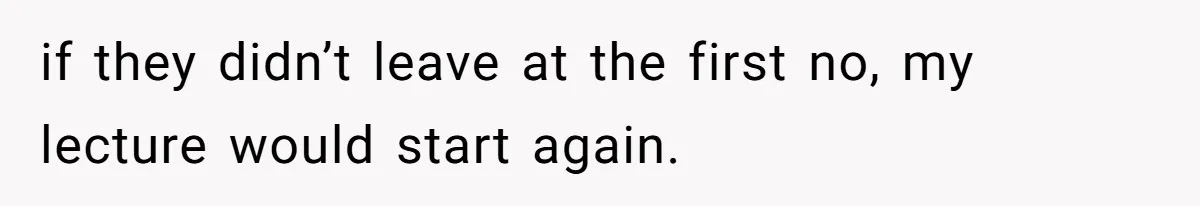 if they didn’t leave at the first no, my lecture would start again.